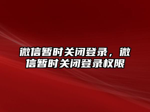 微信暫時關(guān)閉登錄，微信暫時關(guān)閉登錄權(quán)限