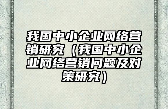 我國中小企業(yè)網(wǎng)絡(luò)營銷研究（我國中小企業(yè)網(wǎng)絡(luò)營銷問題及對策研究）