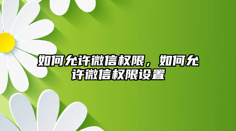 如何允許微信權(quán)限，如何允許微信權(quán)限設(shè)置