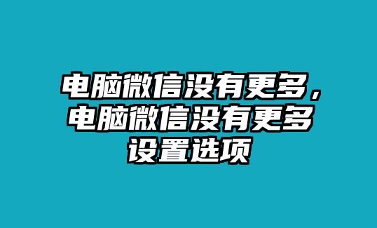 電腦微信沒(méi)有更多，電腦微信沒(méi)有更多設(shè)置選項(xiàng)