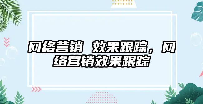 網絡營銷 效果跟蹤，網絡營銷效果跟蹤