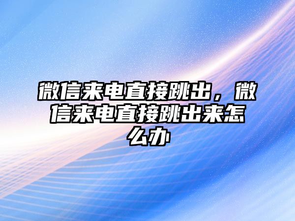 微信來電直接跳出，微信來電直接跳出來怎么辦