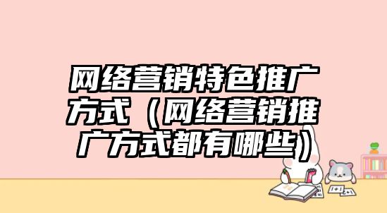 網絡營銷特色推廣方式（網絡營銷推廣方式都有哪些）