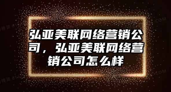 弘亞美聯(lián)網(wǎng)絡(luò)營銷公司，弘亞美聯(lián)網(wǎng)絡(luò)營銷公司怎么樣