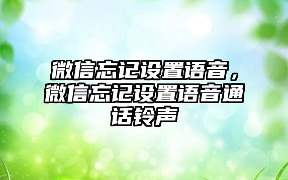 微信忘記設(shè)置語音，微信忘記設(shè)置語音通話鈴聲