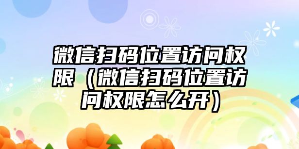 微信掃碼位置訪問權(quán)限（微信掃碼位置訪問權(quán)限怎么開）