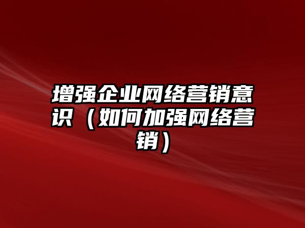 增強(qiáng)企業(yè)網(wǎng)絡(luò)營銷意識(shí)（如何加強(qiáng)網(wǎng)絡(luò)營銷）