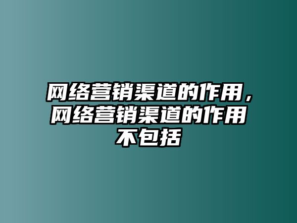 網(wǎng)絡(luò)營(yíng)銷渠道的作用，網(wǎng)絡(luò)營(yíng)銷渠道的作用不包括