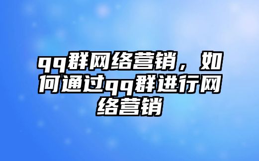 qq群網(wǎng)絡(luò)營銷，如何通過qq群進(jìn)行網(wǎng)絡(luò)營銷