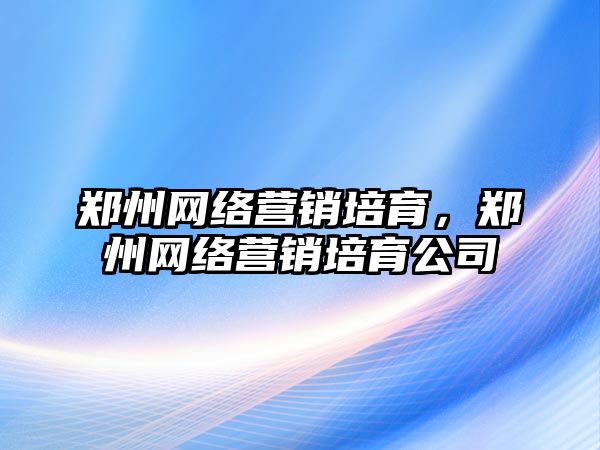 鄭州網(wǎng)絡(luò)營銷培育，鄭州網(wǎng)絡(luò)營銷培育公司