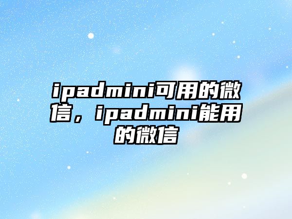 ipadmini可用的微信，ipadmini能用的微信