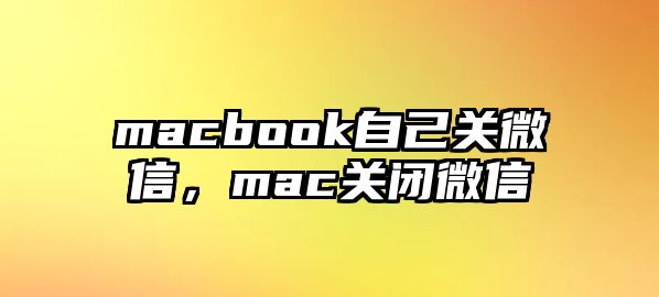 macbook自己關(guān)微信，mac關(guān)閉微信