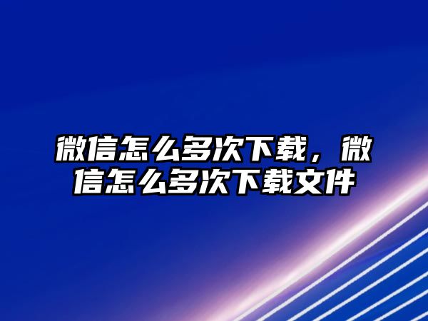 微信怎么多次下載，微信怎么多次下載文件