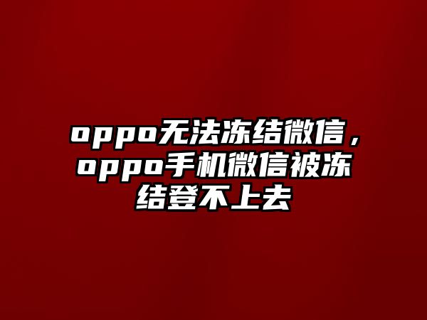 oppo無(wú)法凍結(jié)微信，oppo手機(jī)微信被凍結(jié)登不上去