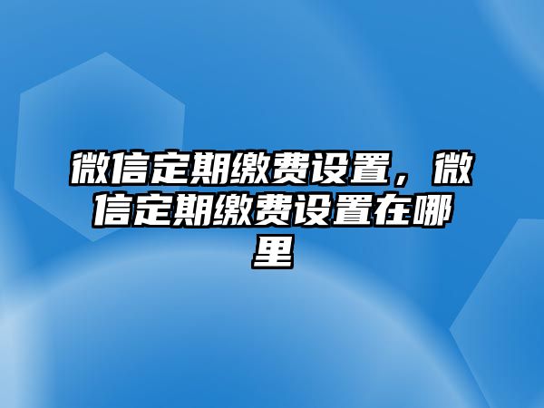 微信定期繳費(fèi)設(shè)置，微信定期繳費(fèi)設(shè)置在哪里