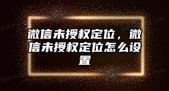 微信未授權(quán)定位，微信未授權(quán)定位怎么設(shè)置