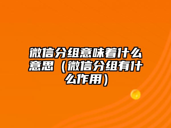 微信分組意味著什么意思（微信分組有什么作用）