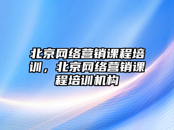 北京網絡營銷課程培訓，北京網絡營銷課程培訓機構