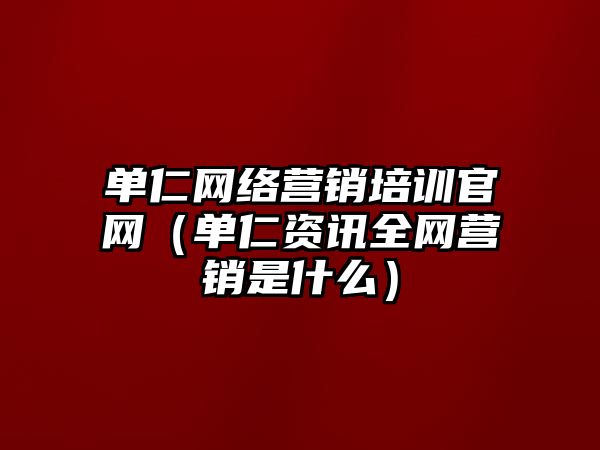 單仁網(wǎng)絡(luò)營銷培訓(xùn)官網(wǎng)（單仁資訊全網(wǎng)營銷是什么）