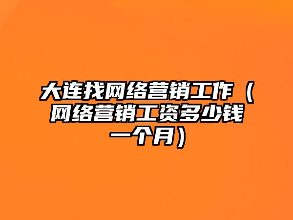 大連找網(wǎng)絡(luò)營(yíng)銷工作（網(wǎng)絡(luò)營(yíng)銷工資多少錢一個(gè)月）