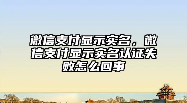 微信支付顯示實(shí)名，微信支付顯示實(shí)名認(rèn)證失敗怎么回事