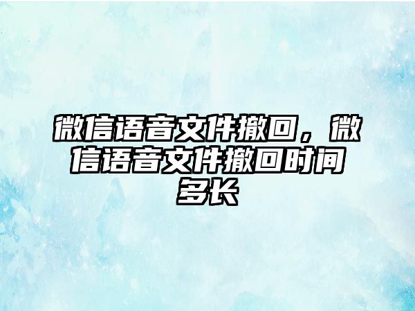 微信語音文件撤回，微信語音文件撤回時間多長