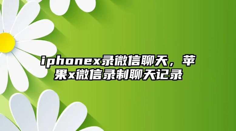 iphonex錄微信聊天，蘋果x微信錄制聊天記錄