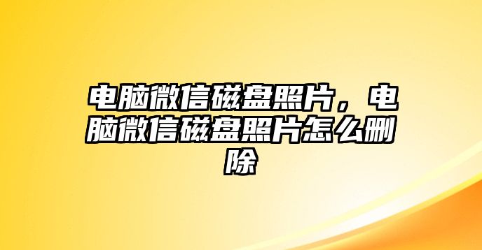 電腦微信磁盤(pán)照片，電腦微信磁盤(pán)照片怎么刪除