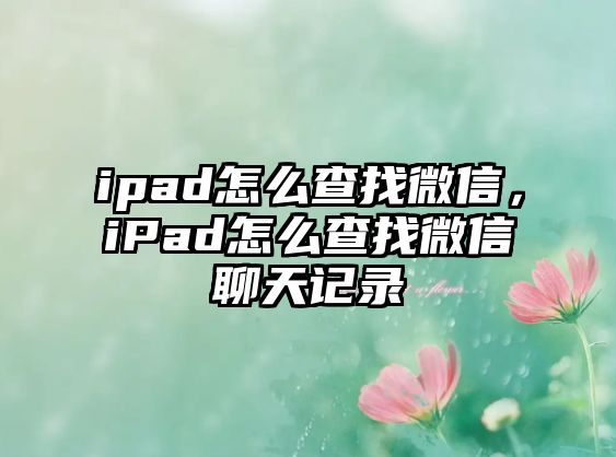 ipad怎么查找微信，iPad怎么查找微信聊天記錄