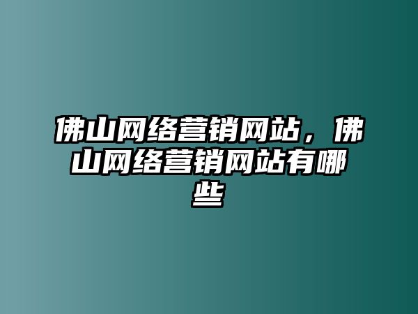 佛山網(wǎng)絡(luò)營銷網(wǎng)站，佛山網(wǎng)絡(luò)營銷網(wǎng)站有哪些