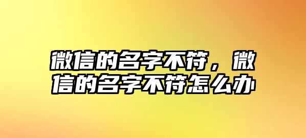 微信的名字不符，微信的名字不符怎么辦