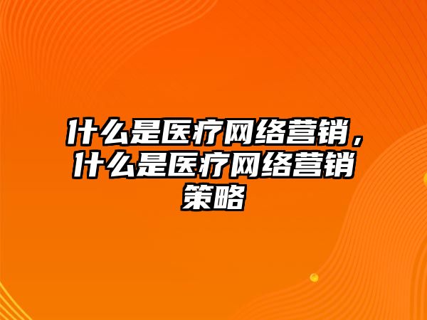 什么是醫(yī)療網(wǎng)絡營銷，什么是醫(yī)療網(wǎng)絡營銷策略