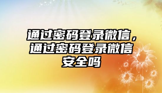 通過密碼登錄微信，通過密碼登錄微信安全嗎