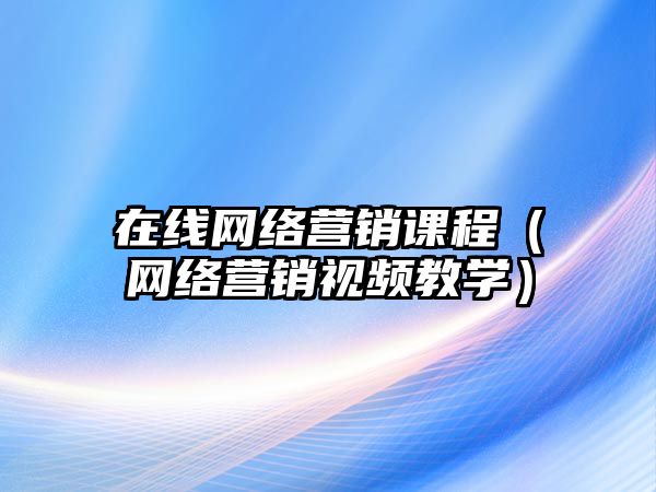 在線網(wǎng)絡(luò)營(yíng)銷課程（網(wǎng)絡(luò)營(yíng)銷視頻教學(xué)）