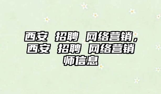 西安 招聘 網絡營銷，西安 招聘 網絡營銷師信息