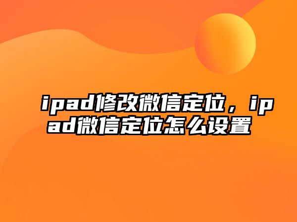 ipad修改微信定位，ipad微信定位怎么設(shè)置