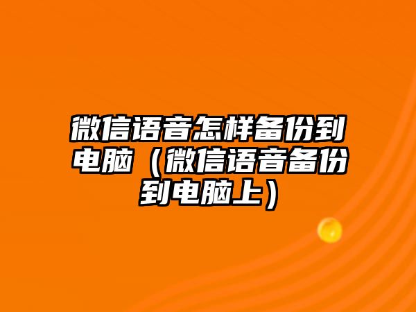 微信語(yǔ)音怎樣備份到電腦（微信語(yǔ)音備份到電腦上）