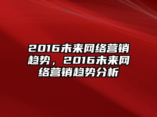 2016未來網(wǎng)絡(luò)營銷趨勢，2016未來網(wǎng)絡(luò)營銷趨勢分析