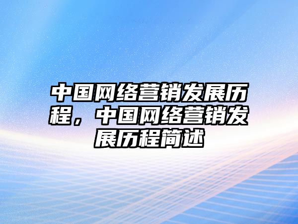 中國(guó)網(wǎng)絡(luò)營(yíng)銷(xiāo)發(fā)展歷程，中國(guó)網(wǎng)絡(luò)營(yíng)銷(xiāo)發(fā)展歷程簡(jiǎn)述