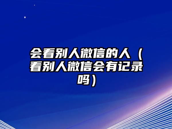 會看別人微信的人（看別人微信會有記錄嗎）