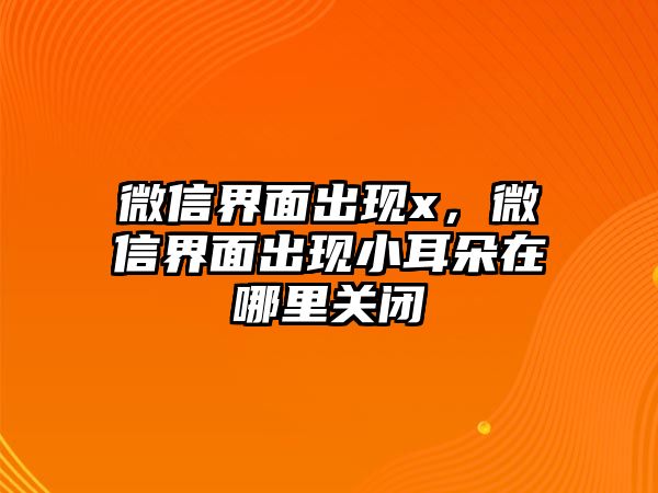 微信界面出現(xiàn)x，微信界面出現(xiàn)小耳朵在哪里關(guān)閉