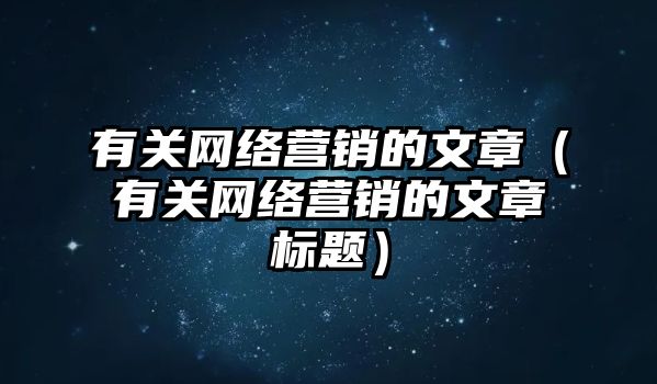 有關(guān)網(wǎng)絡(luò)營銷的文章（有關(guān)網(wǎng)絡(luò)營銷的文章標(biāo)題）