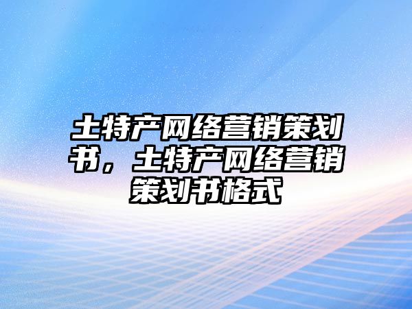 土特產(chǎn)網(wǎng)絡(luò)營銷策劃書，土特產(chǎn)網(wǎng)絡(luò)營銷策劃書格式