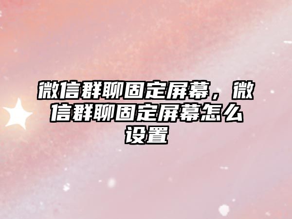 微信群聊固定屏幕，微信群聊固定屏幕怎么設(shè)置