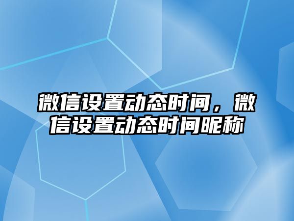 微信設(shè)置動態(tài)時(shí)間，微信設(shè)置動態(tài)時(shí)間昵稱