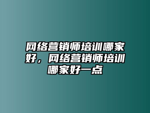 網(wǎng)絡(luò)營(yíng)銷師培訓(xùn)哪家好，網(wǎng)絡(luò)營(yíng)銷師培訓(xùn)哪家好一點(diǎn)