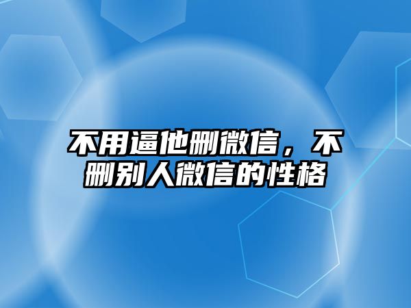 不用逼他刪微信，不刪別人微信的性格