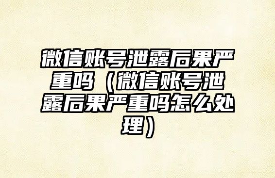 微信賬號泄露后果嚴重嗎（微信賬號泄露后果嚴重嗎怎么處理）