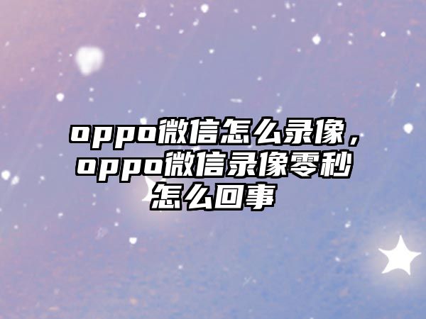 oppo微信怎么錄像，oppo微信錄像零秒怎么回事