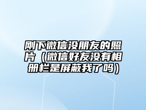 剛下微信沒(méi)朋友的照片（微信好友沒(méi)有相冊(cè)欄是屏蔽我了嗎）